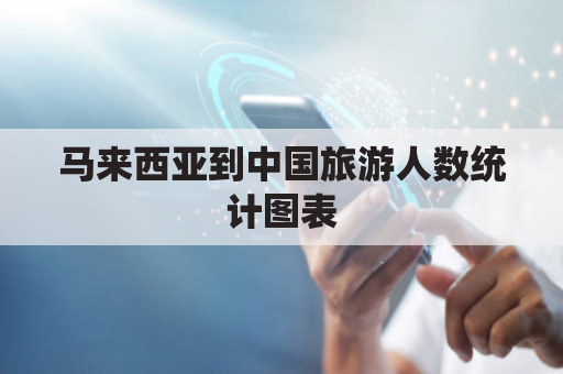 马来西亚到中国旅游人数统计图表(马来西亚到中国需要几小时)