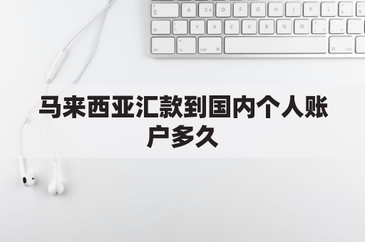 马来西亚汇款到国内个人账户多久(马来西亚往中国汇款一次可以汇多少?)