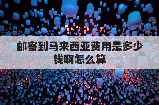 邮寄到马来西亚费用是多少钱啊怎么算(邮寄东西到马来西亚)