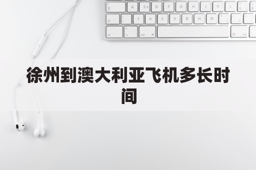 徐州到澳大利亚飞机多长时间(徐州到澳大利亚飞机多长时间能到)