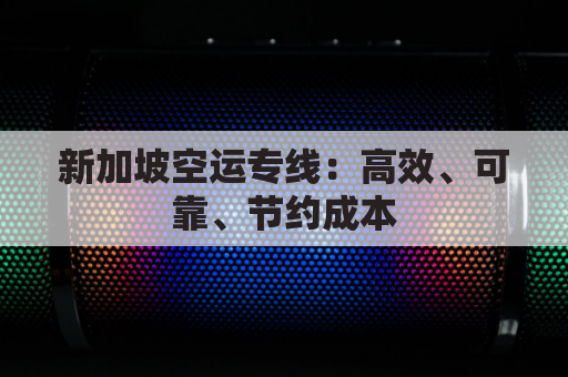 新加坡空运专线:高效、可靠、节约成本
