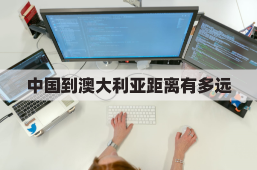 中国到澳大利亚距离有多远(中国到澳大利亚距离有多远路程)