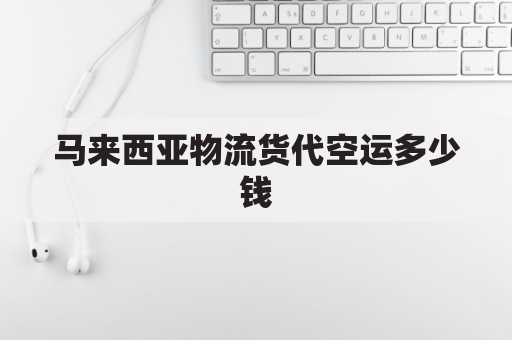 马来西亚物流货代空运多少钱(马来西亚物流费用)