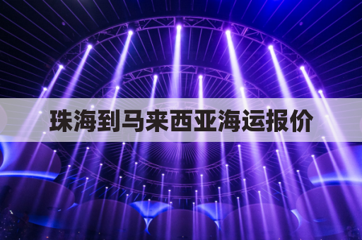 珠海到马来西亚海运报价(珠海离马来西亚多远)