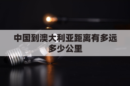 中国到澳大利亚距离有多远多少公里(中国离澳大利亚多少公里?)