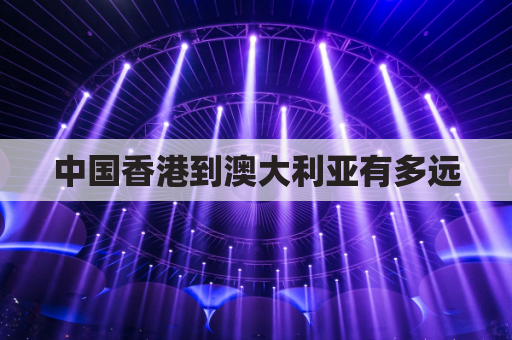 中国香港到澳大利亚有多远(香港到澳大利亚多少公里)