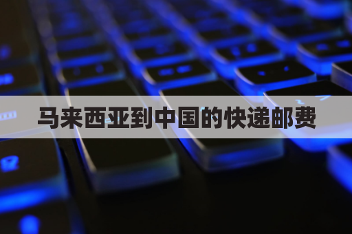 马来西亚到中国的快递邮费(马来西亚寄到中国多少钱)