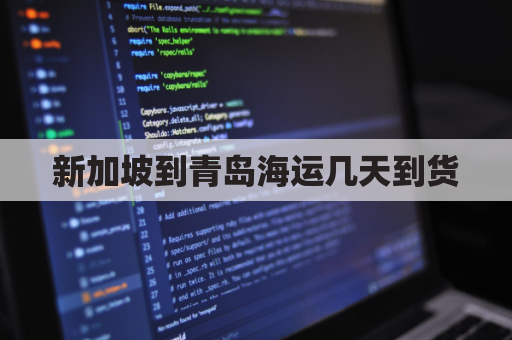 新加坡到青岛海运几天到货(新加坡到青岛多长时间)