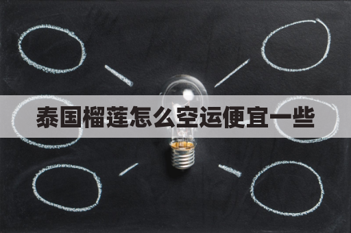 泰国榴莲怎么空运便宜一些(泰国榴莲怎么空运便宜一些呢)