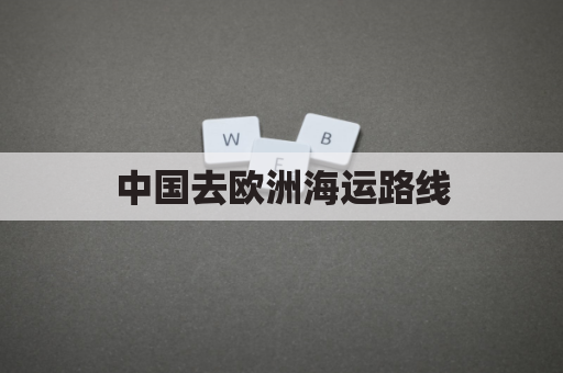 中国去欧洲海运路线(中国去欧洲海运路线图)