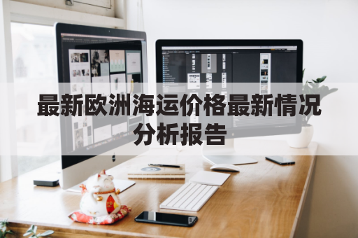 最新欧洲海运价格最新情况分析报告(欧洲海运线路图)