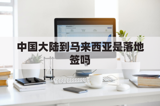 中国大陆到马来西亚是落地签吗(大陆去马来西亚)