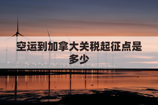 空运到加拿大关税起征点是多少(空运到加拿大关税起征点是多少啊)