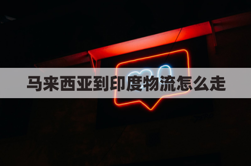 马来西亚到印度物流怎么走(印度到马来西亚的航班)