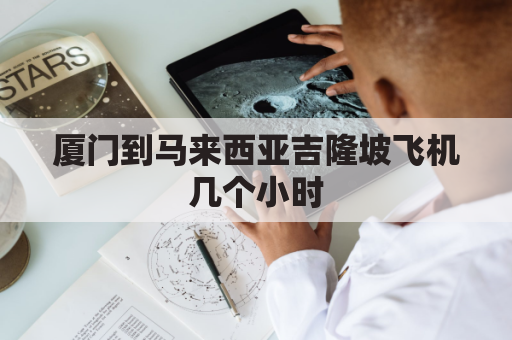 厦门到马来西亚吉隆坡飞机几个小时(厦门飞往吉隆坡需要多少时间)