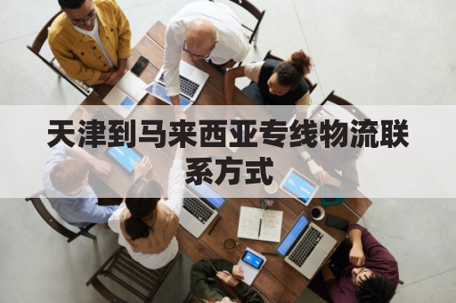 天津到马来西亚专线物流联系方式(马来西亚到天津的航班查询)