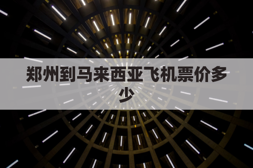 郑州到马来西亚飞机票价多少(郑州到马来西亚的飞机票)
