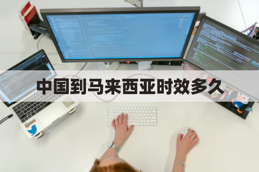中国到马来西亚时效多久(中国到马来西亚时效多久到达)