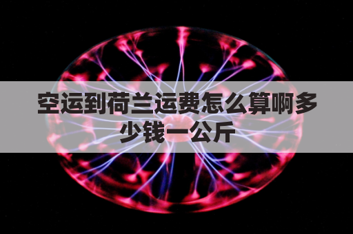 空运到荷兰运费怎么算啊多少钱一公斤(荷兰到中国的运费是多少钱)