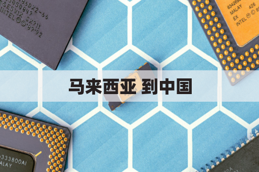 马来西亚 到中国(马来西亚到中国免签政策)