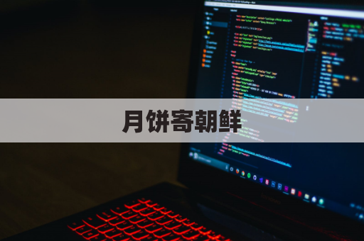 月饼寄朝鲜,跨越国界情谊浓