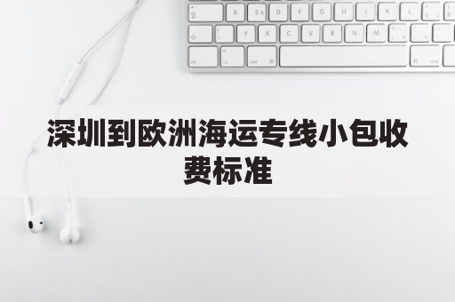 深圳到欧洲海运专线小包收费标准(深圳到欧洲的火车)
