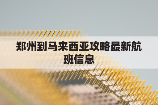 郑州到马来西亚攻略最新航班信息(郑州到马尼拉的机票价格)