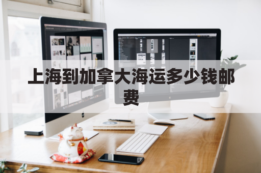 上海到加拿大海运多少钱邮费(上海寄到加拿大运费多少)