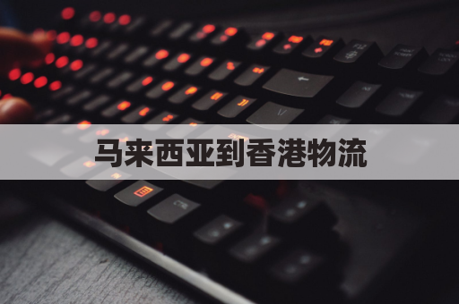 马来西亚到香港物流(马来西亚到香港快递)
