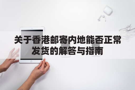 关于香港邮寄内地能否正常发货的解答与指南