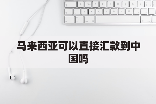 马来西亚可以直接汇款到中国吗(马来西亚可以汇人民币到中国吗)