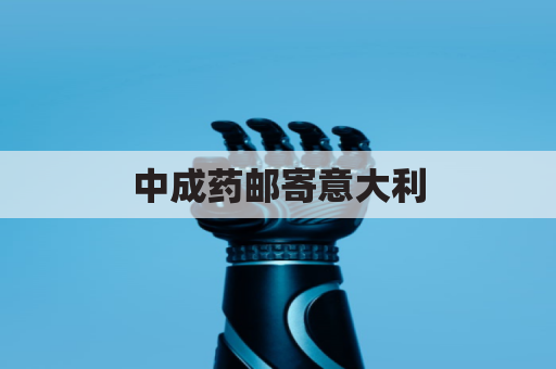 中成药邮寄意大利,通关指南及包装要求