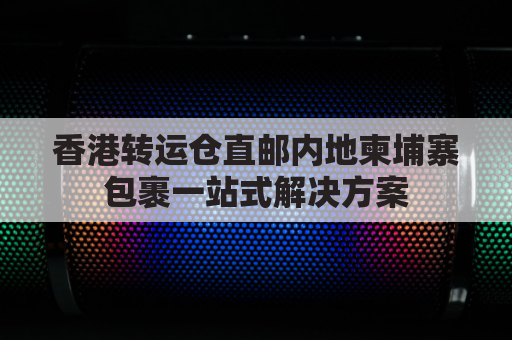 香港转运仓直邮内地柬埔寨包裹一站式解决方案