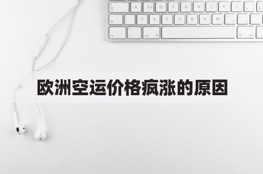欧洲空运价格疯涨的原因(欧洲空运价格疯涨的原因是)