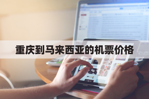 重庆到马来西亚的机票价格(重庆到马来西亚的机票价格查询)