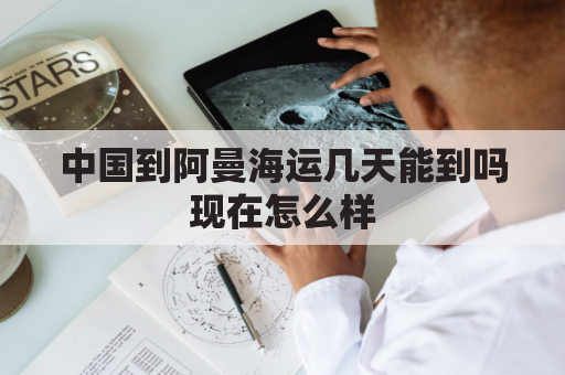 中国到阿曼海运几天能到吗现在怎么样(阿曼到中国海运距离)