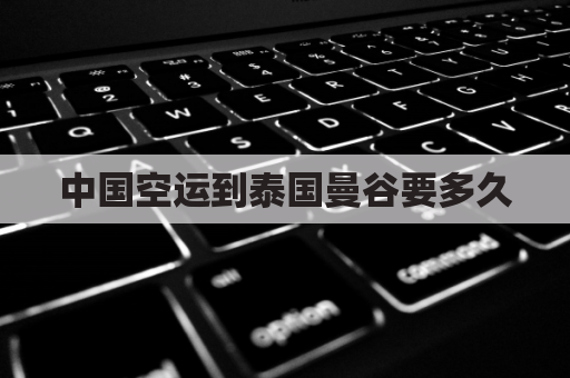 中国空运到泰国曼谷要多久(中国空运到泰国曼谷要多久能到)