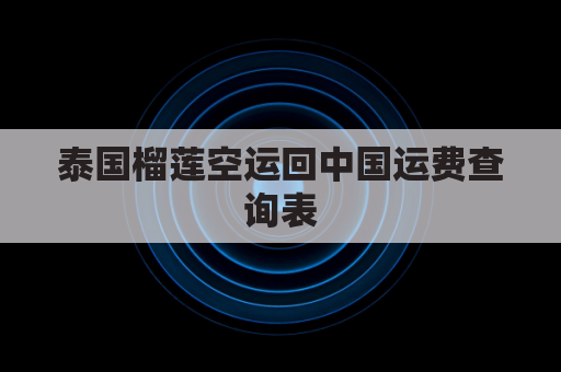 泰国榴莲空运回中国运费查询表(泰国榴莲运到中国办理手续)