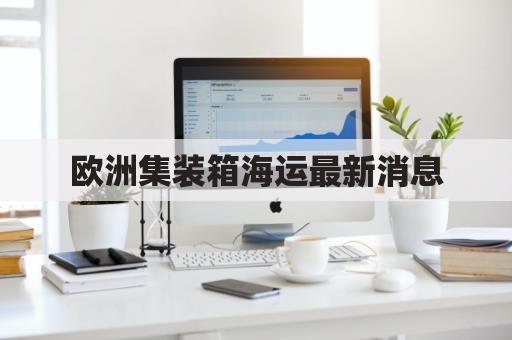 欧洲集装箱海运最新消息(欧洲集装箱海运最新消息新闻)