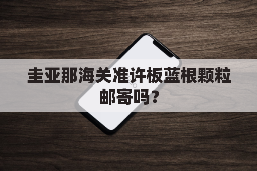 圭亚那海关准许板蓝根颗粒邮寄吗?