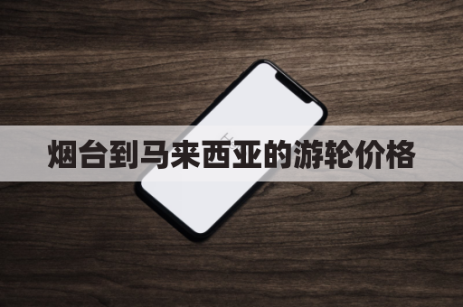 烟台到马来西亚的游轮价格(从烟台坐船到日本多长时间)