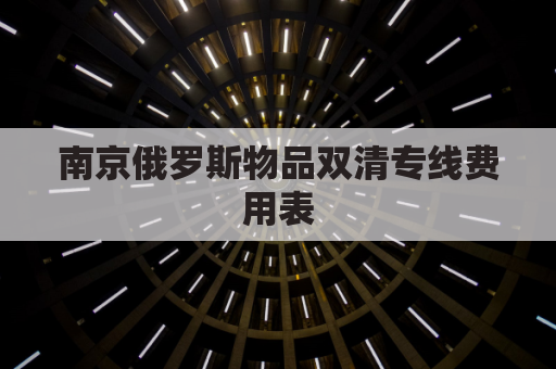 南京俄罗斯物品双清专线费用表(俄罗斯双清包税什么意思)