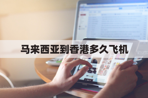 马来西亚到香港多久飞机(马来西亚到香港多久飞机能到)