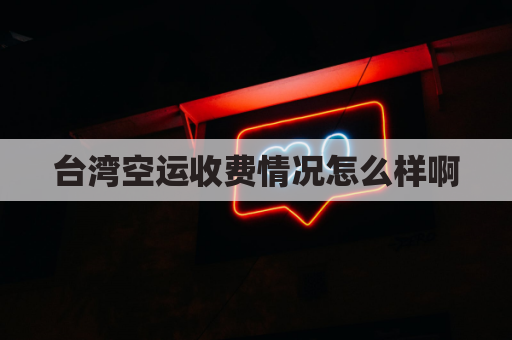 台湾空运收费情况怎么样啊(台湾空运1公斤多少钱)