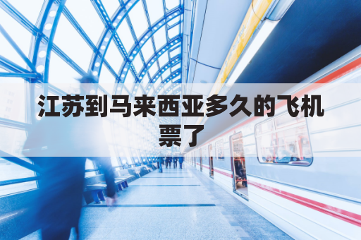 江苏到马来西亚多久的飞机票了(江苏到马来西亚多久的飞机票了啊)