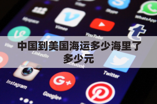 中国到美国海运多少海里了多少元(中国到美国海运多少天)