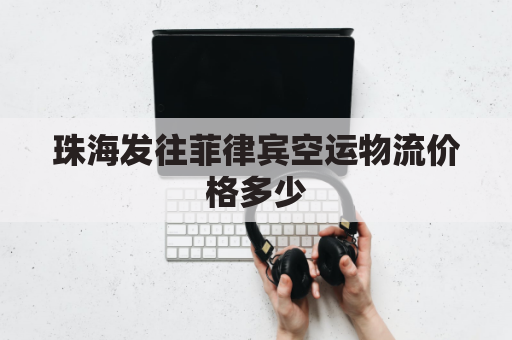 珠海发往菲律宾空运物流价格多少(菲律宾到国内物流)