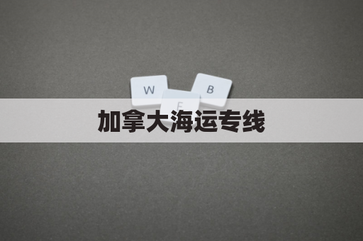 加拿大海运专线(加拿大海运物流)