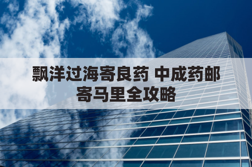 飘洋过海寄良药 中成药邮寄马里全攻略