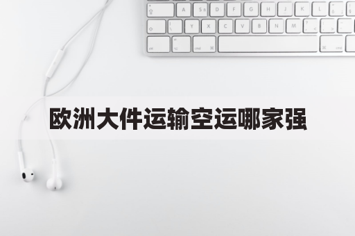 欧洲大件运输空运哪家强(欧洲空运多少钱一公斤)